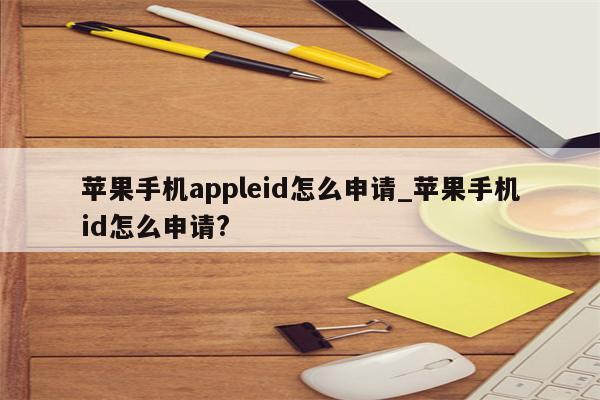 苹果手机appleid怎么申请_苹果手机id怎么申请?