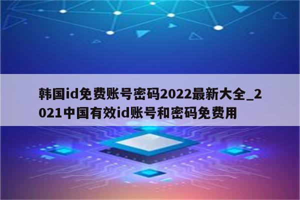 韩国id免费账号密码2022最新大全_2021中国有效id账号和密码免费用