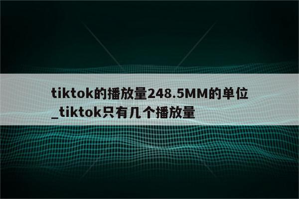 tiktok的播放量248.5MM的单位_tiktok只有几个播放量