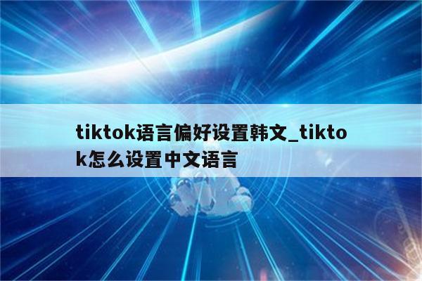 tiktok语言偏好设置韩文_tiktok怎么设置中文语言