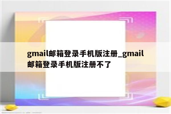 gmail邮箱登录手机版注册_gmail邮箱登录手机版注册不了