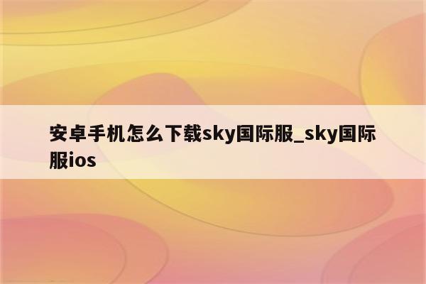 安卓手机怎么下载sky国际服_sky国际服ios