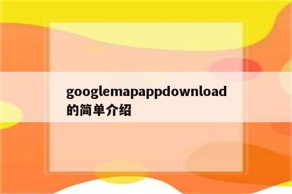 googlemapappdownload的简单介绍