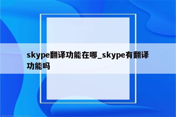 skype翻译功能在哪_skype有翻译功能吗