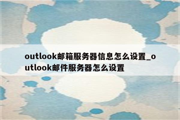 outlook邮箱服务器信息怎么设置_outlook邮件服务器怎么设置