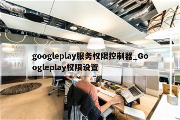 googleplay服务权限控制器_Googleplay权限设置