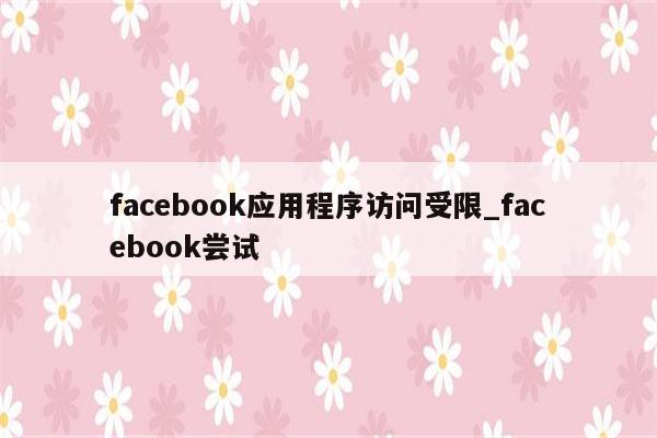 facebook应用程序访问受限_facebook尝试