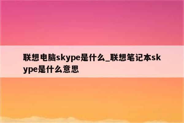 联想电脑skype是什么_联想笔记本skype是什么意思
