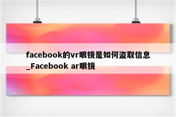 facebook的vr眼镜是如何盗取信息_Facebook ar眼镜