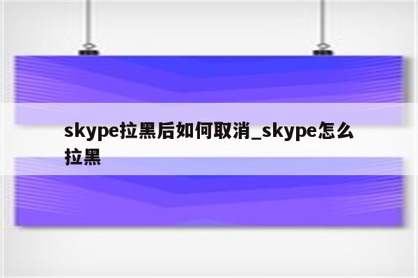 skype拉黑后如何取消_skype怎么拉黑