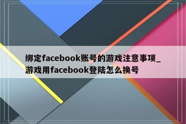 绑定facebook账号的游戏注意事项_游戏用facebook登陆怎么换号