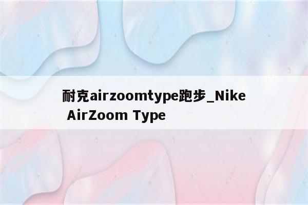 耐克airzoomtype跑步_Nike AirZoom Type