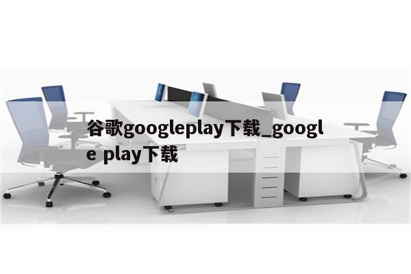 谷歌googleplay下载_google play下载