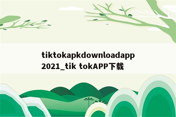 tiktokapkdownloadapp2021_tik tokAPP下载