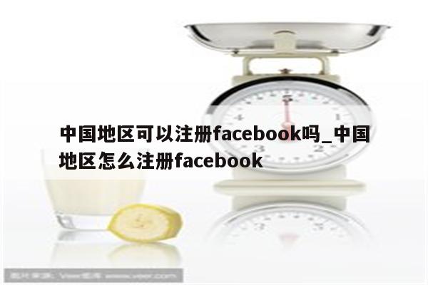 中国地区可以注册facebook吗_中国地区怎么注册facebook