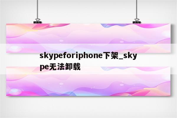 skypeforiphone下架_skype无法卸载