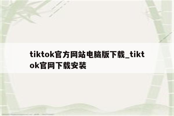 tiktok官方网站电脑版下载_tiktok官网下载安装