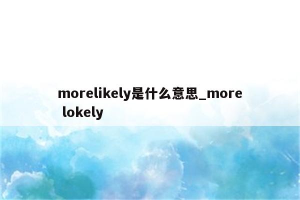 morelikely是什么意思_more lokely