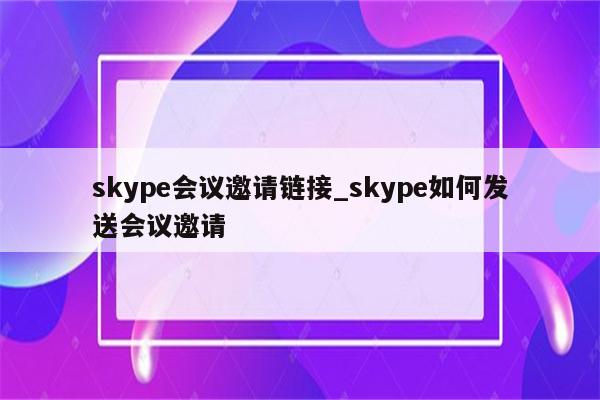 skype会议邀请链接_skype如何发送会议邀请