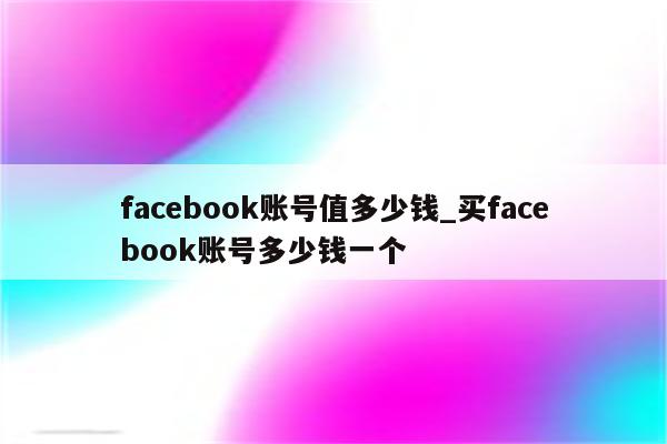 facebook账号值多少钱_买facebook账号多少钱一个 - facebook相关 - APPid共享网