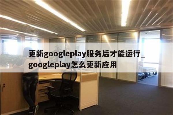 更新googleplay服务后才能运行 googleplay怎么更新应用 注册外服方法 APPid共享网